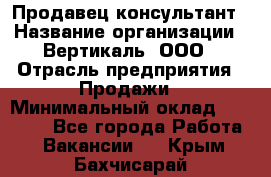 Продавец-консультант › Название организации ­ Вертикаль, ООО › Отрасль предприятия ­ Продажи › Минимальный оклад ­ 60 000 - Все города Работа » Вакансии   . Крым,Бахчисарай